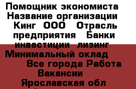 Помощник экономиста › Название организации ­ Кинг, ООО › Отрасль предприятия ­ Банки, инвестиции, лизинг › Минимальный оклад ­ 25 000 - Все города Работа » Вакансии   . Ярославская обл.,Фоминское с.